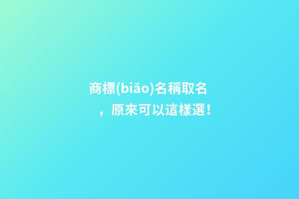商標(biāo)名稱取名，原來可以這樣選！
